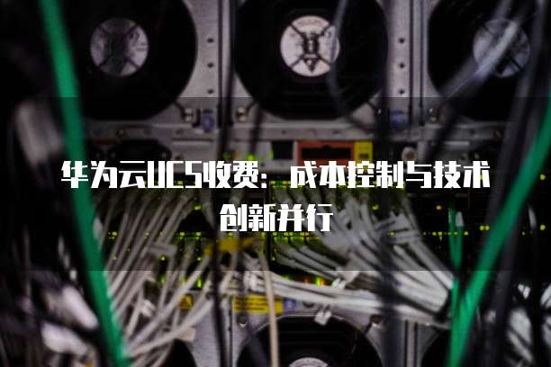 华为云UCS收费：成本控制与技术创新并行