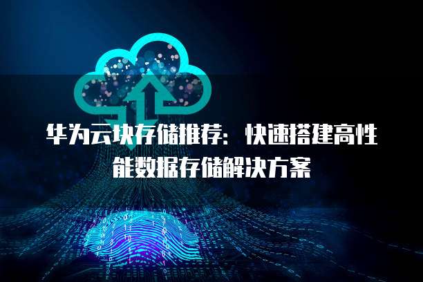 华为云块存储推荐:快速搭建高性能数据存储解决方案