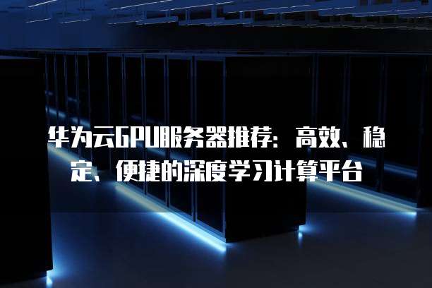 华为云GPU服务器推荐:高效、稳定、便捷的深度学习计算平台