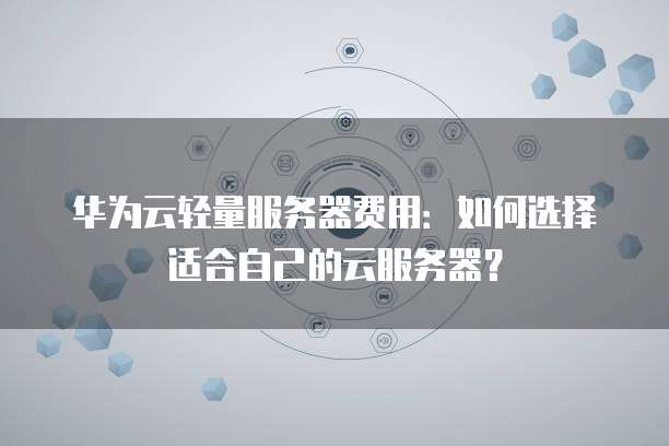 华为云轻量服务器费用:如何选择适合自己的云服务器?