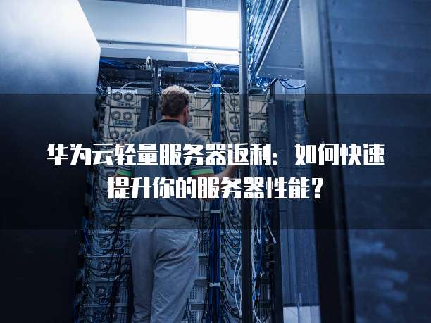华为云轻量服务器返利:如何快速提升你的服务器性能?