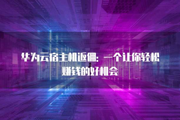 华为云宿主机返佣: 一个让你轻松赚钱的好机会
