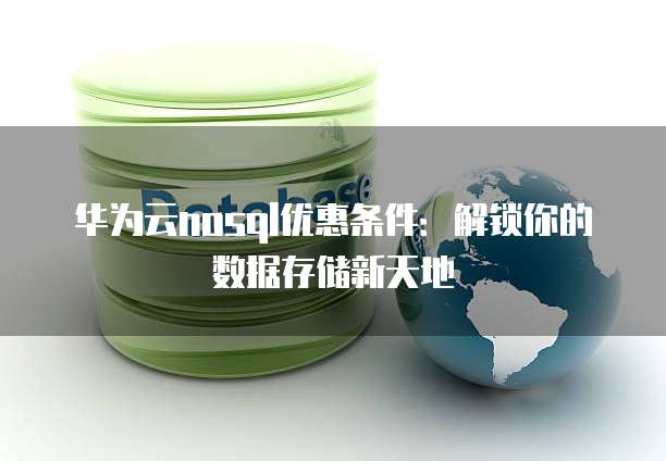华为云nosql优惠条件:解锁你的数据存储新天地