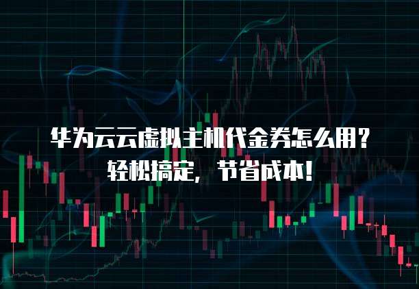 华为云云虚拟主机代金券怎么用?轻松搞定,节省成本!