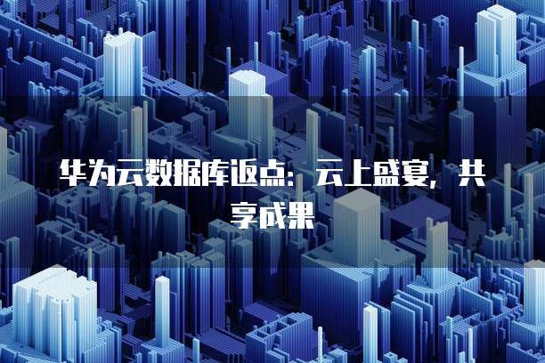 华为云数据库返点:云上盛宴,共享成果