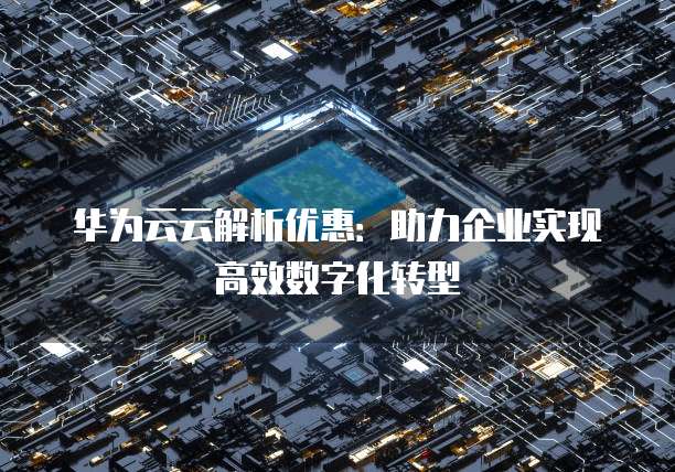 华为云云解析优惠:助力企业实现高效数字化转型