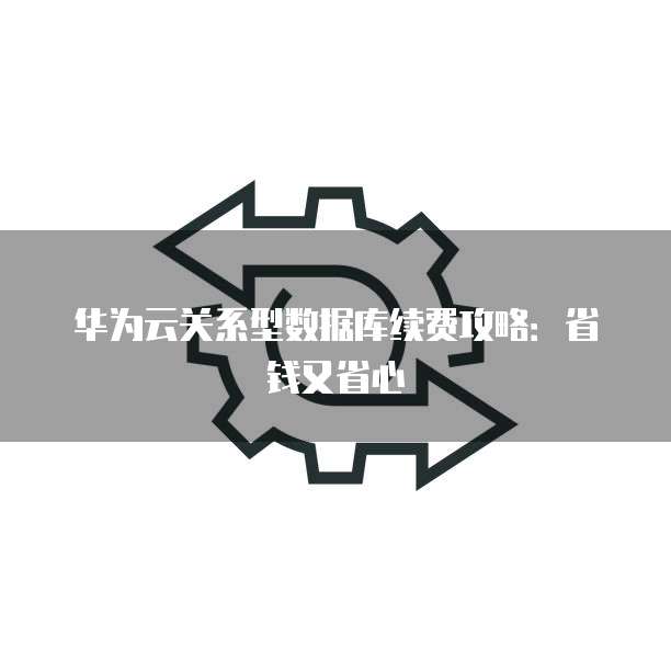 华为云关系型数据库续费攻略:省钱又省心