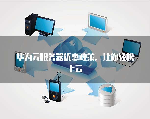 华为云服务器优惠政策,让你轻松上云