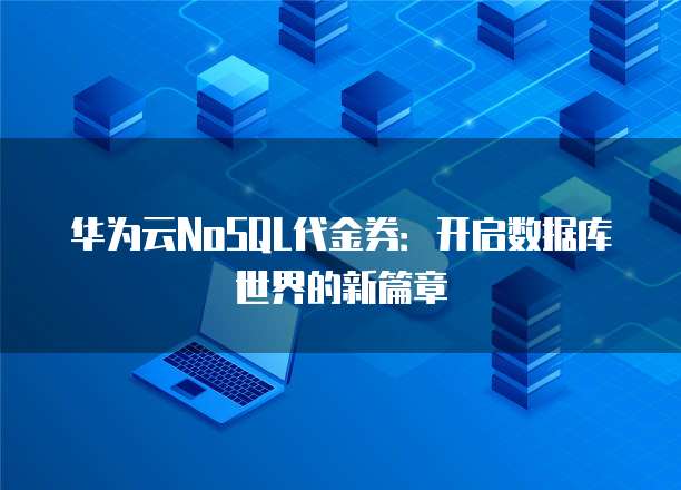 华为云NoSQL代金券:开启数据库世界的新篇章