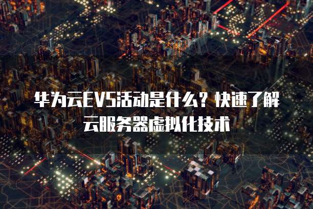 华为云EVS活动是什么?快速了解云服务器虚拟化技术