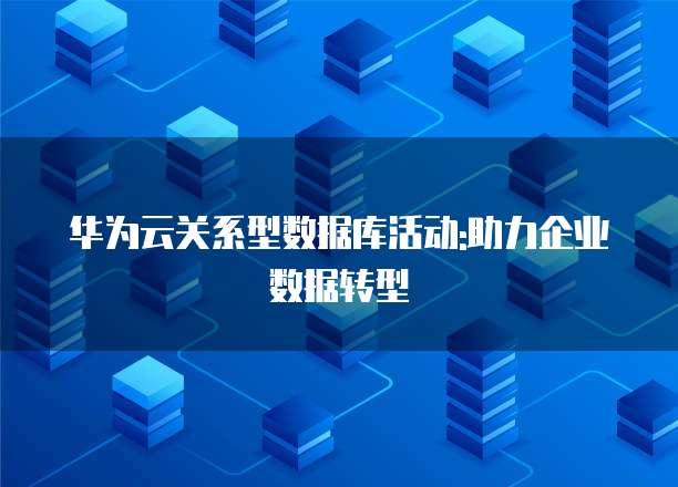 华为云关系型数据库活动:助力企业数据转型