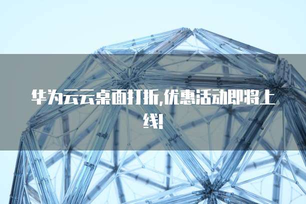 华为云云桌面打折,优惠活动即将上线!