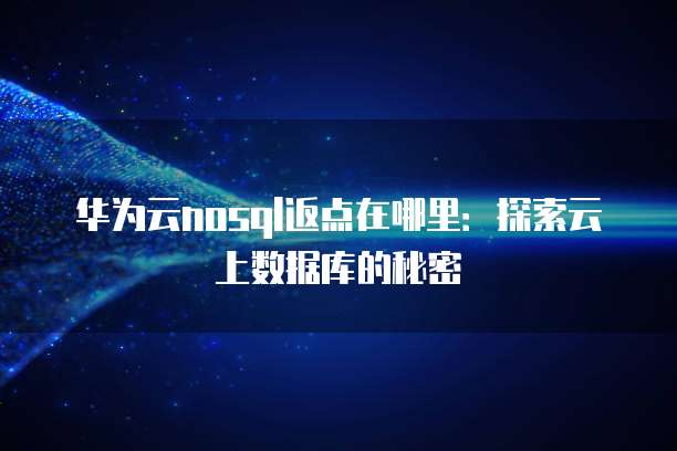 华为云nosql返点在哪里:探索云上数据库的秘密