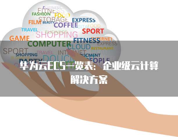 华为云ECS一览表:企业级云计算解决方案