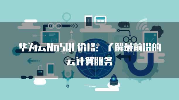 华为云NoSQL价格:了解最前沿的云计算服务
