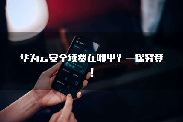 华为云安全续费在哪里?一探究竟!