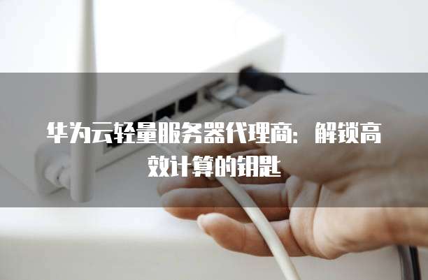 华为云轻量服务器代理商:解锁高效计算的钥匙