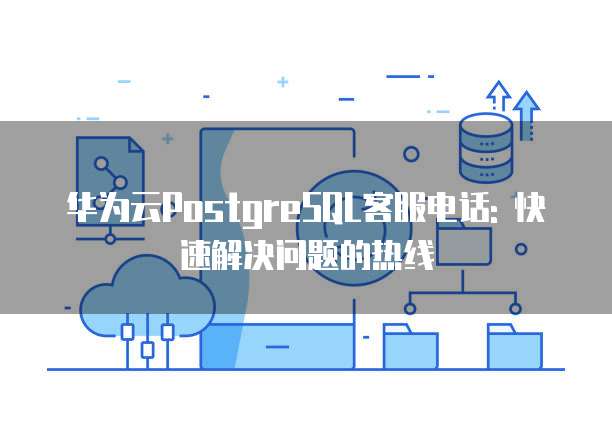华为云PostgreSQL客服电话: 快速解决问题的热线