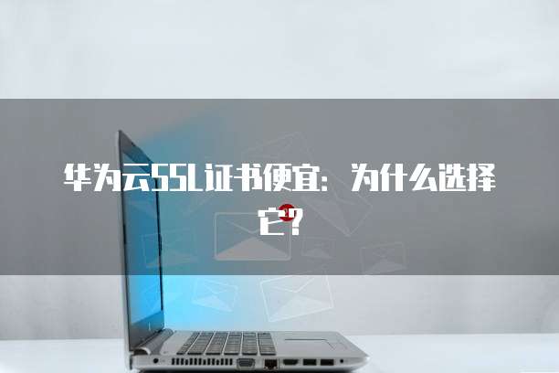 华为云SSL证书便宜：为什么选择它？