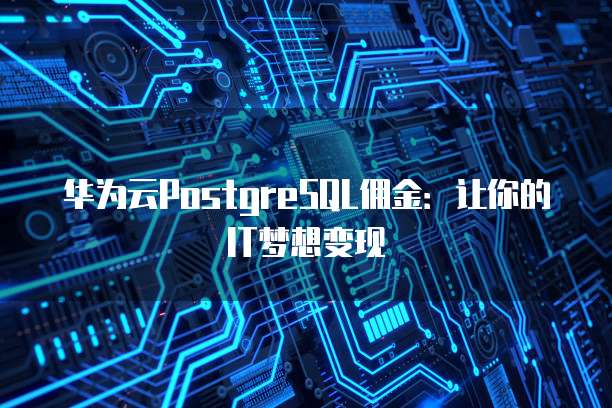 华为云PostgreSQL佣金：让你的IT梦想变现