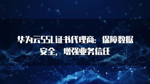 华为云SSL证书代理商:保障数据安全,增强业务信任
