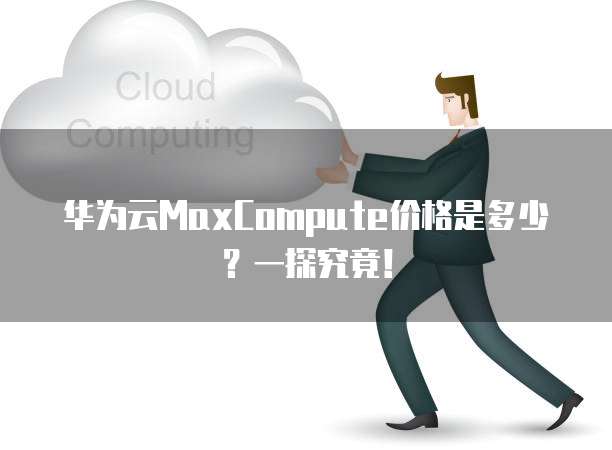 华为云MaxCompute价格是多少?一探究竟!