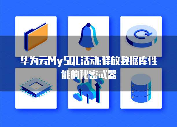华为云MySQL活动:释放数据库性能的秘密武器