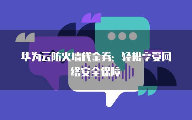 华为云防火墙代金券:轻松享受网络安全保障