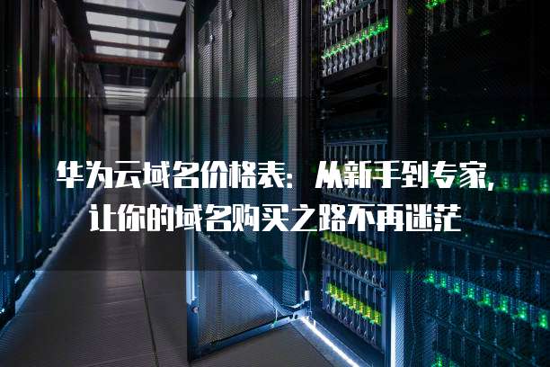 华为云域名价格表:从新手到专家,让你的域名购买之路不再迷茫