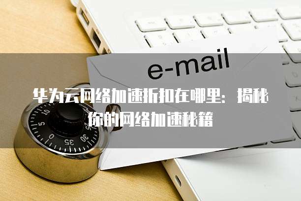 华为云网络加速折扣在哪里:揭秘你的网络加速秘籍
