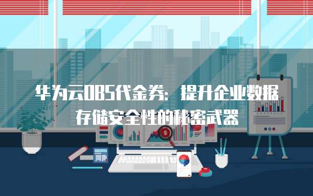 华为云OBS代金券:提升企业数据存储安全性的秘密武器