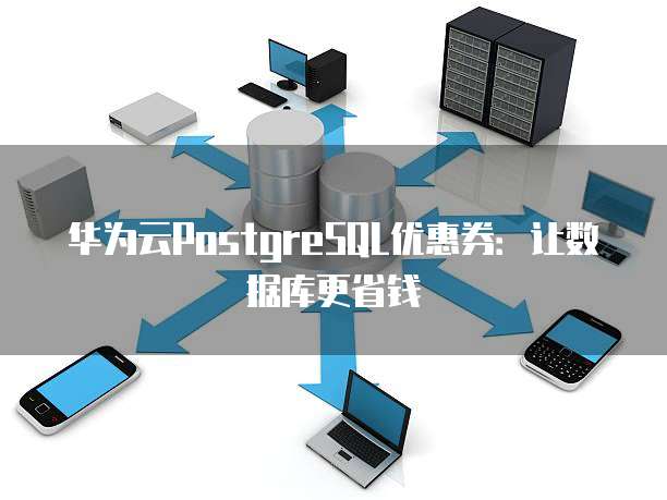 华为云PostgreSQL优惠券：让数据库更省钱