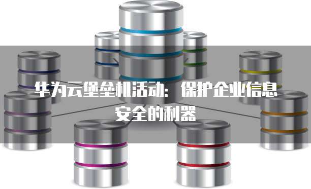华为云堡垒机活动:保护企业信息安全的利器
