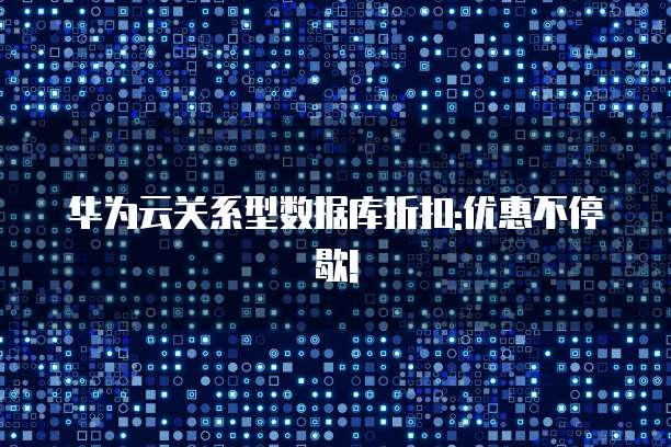 华为云关系型数据库折扣:优惠不停歇!