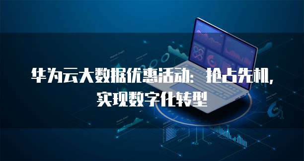 华为云大数据优惠活动:抢占先机,实现数字化转型