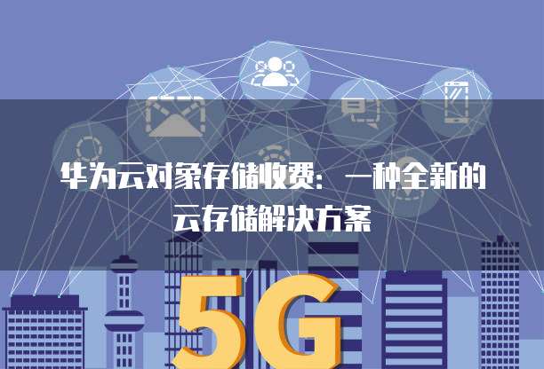 华为云对象存储收费：一种全新的云存储解决方案