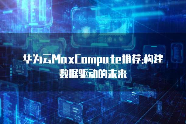 华为云MaxCompute推荐:构建数据驱动的未来
