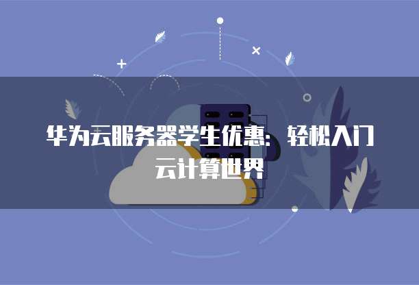 华为云服务器学生优惠:轻松入门云计算世界