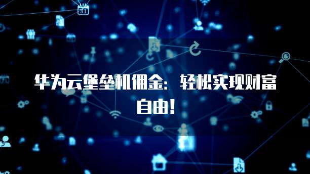 华为云堡垒机佣金:轻松实现财富自由!