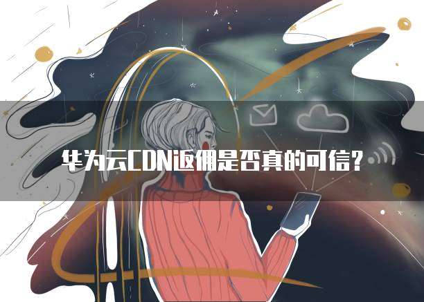 华为云CDN返佣是否真的可信?