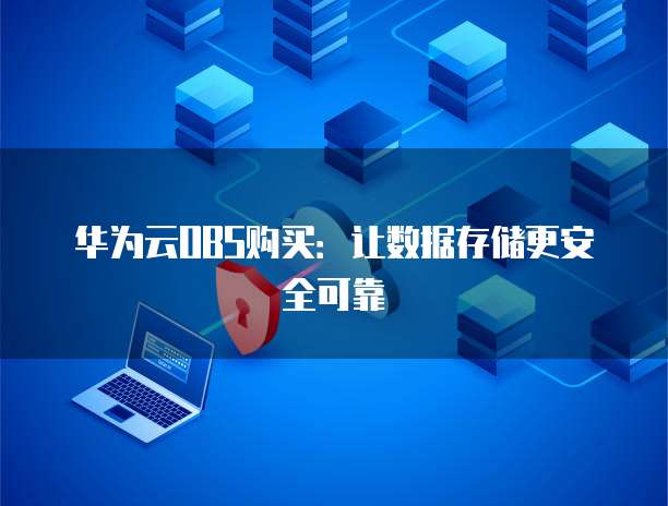 华为云OBS购买:让数据存储更安全可靠