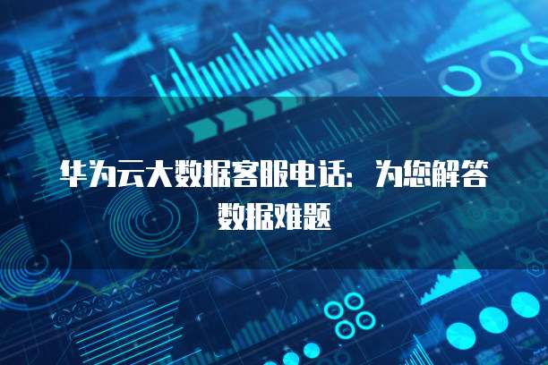 华为云大数据客服电话:为您解答数据难题