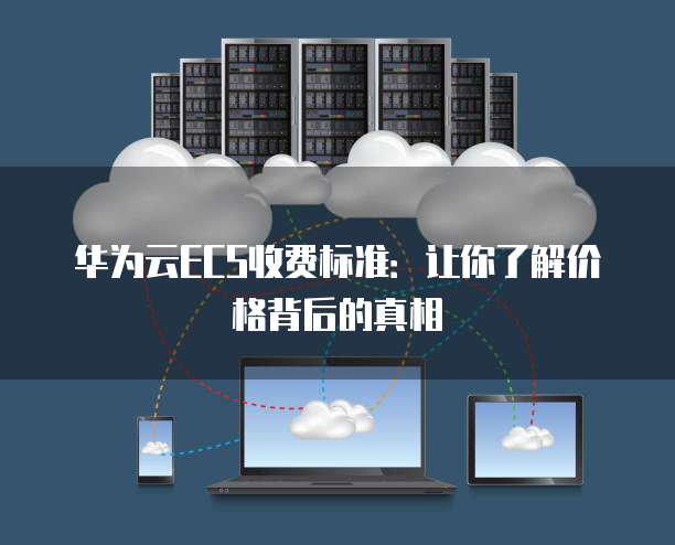 华为云ECS收费标准:让你了解价格背后的真相
