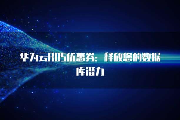 华为云RDS优惠券:释放您的数据库潜力