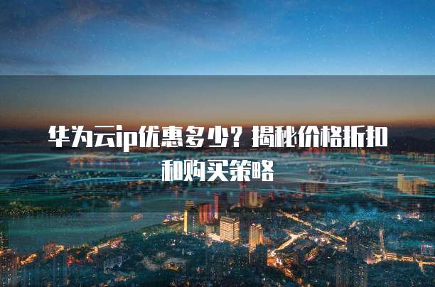 华为云ip优惠多少?揭秘价格折扣和购买策略