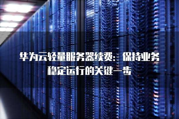 华为云轻量服务器续费:保持业务稳定运行的关键一步