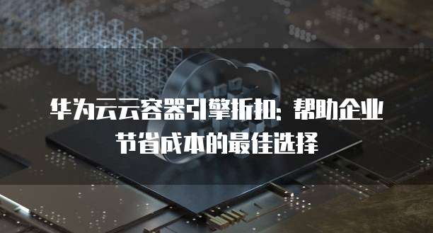 华为云云容器引擎折扣: 帮助企业节省成本的最佳选择