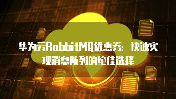 华为云RabbitMQ优惠券：快速实现消息队列的绝佳选择