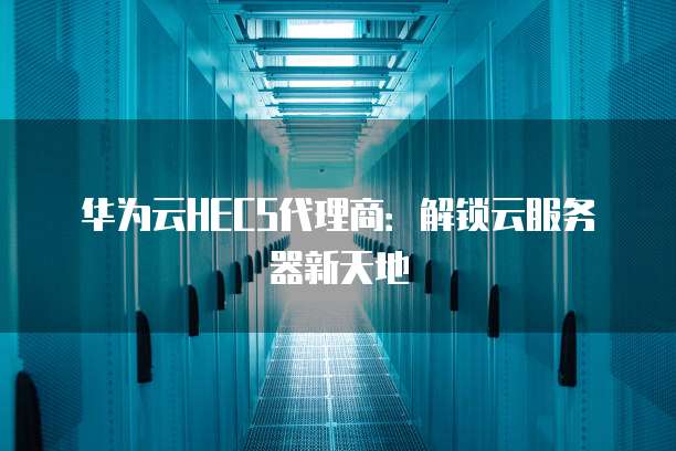 华为云HECS代理商：解锁云服务器新天地