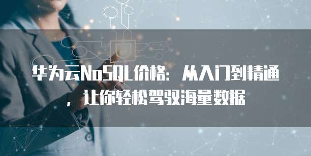 华为云NoSQL价格:从入门到精通,让你轻松驾驭海量数据